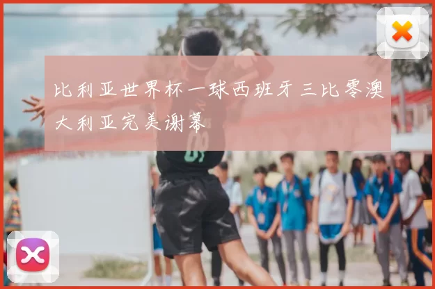 比利亚世界杯一球西班牙三比零澳大利亚完美谢幕