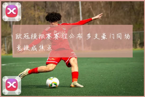 欧冠模拟赛赛程公布 多支豪门同场竞技成焦点