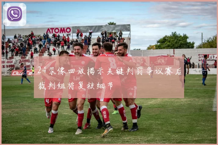 24录像回放揭示关键判罚争议赛后裁判组将复核细节