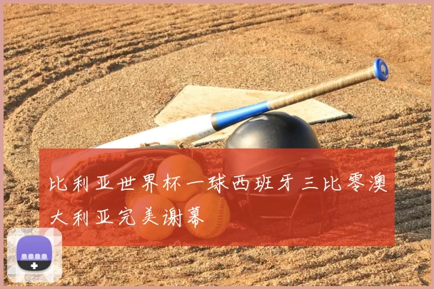 比利亚世界杯一球西班牙三比零澳大利亚完美谢幕