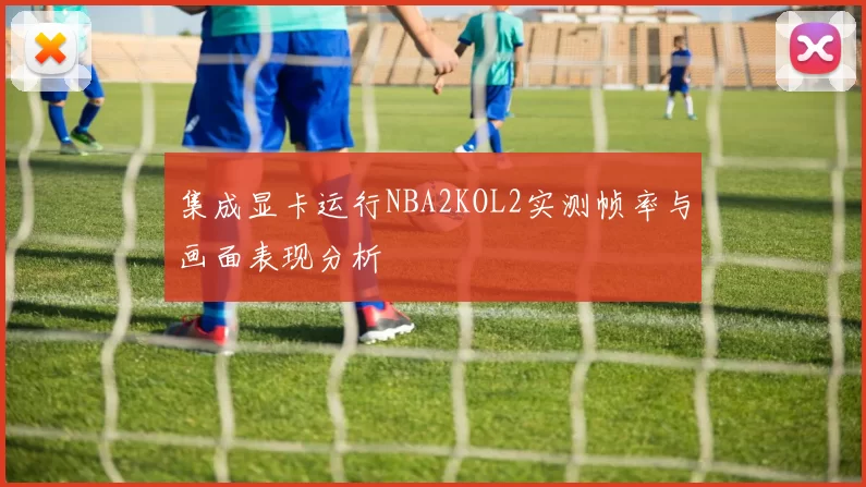 集成显卡运行NBA2KOL2实测帧率与画面表现分析