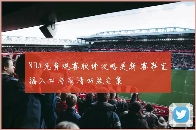 NBA免费观赛软件攻略更新 赛事直播入口与高清回放合集