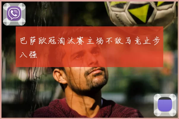 巴萨欧冠淘汰赛主场不敌马竞止步八强