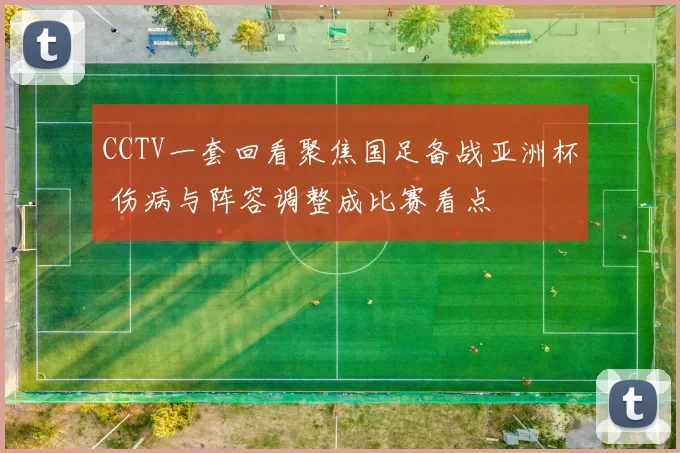 CCTV一套回看聚焦国足备战亚洲杯 伤病与阵容调整成比赛看点