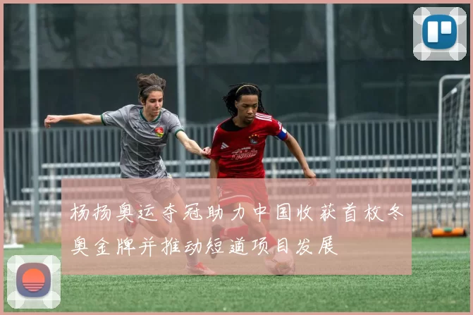 杨扬奥运夺冠助力中国收获首枚冬奥金牌并推动短道项目发展