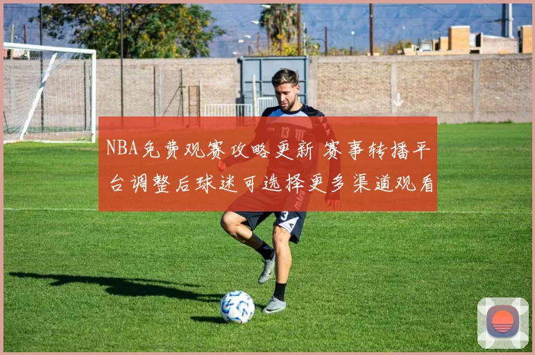 NBA免费观赛攻略更新 赛事转播平台调整后球迷可选择更多渠道观看