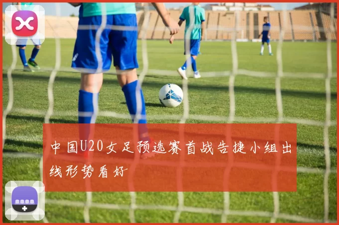 中国U20女足预选赛首战告捷小组出线形势看好