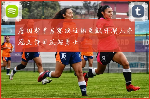 詹姆斯季后赛投注热度飙升湖人夺冠支持率反超勇士