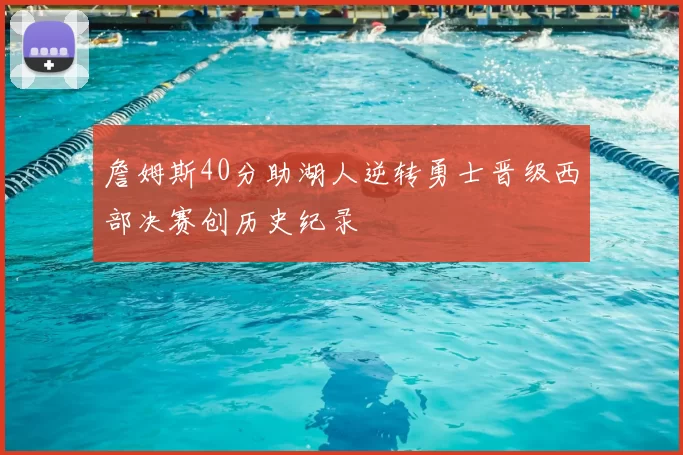 詹姆斯40分助湖人逆转勇士晋级西部决赛创历史纪录