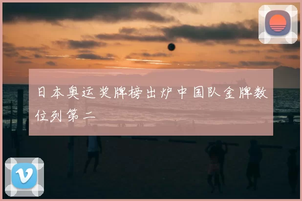日本奥运奖牌榜出炉中国队金牌数位列第二