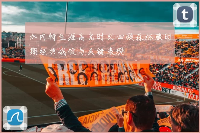 加内特生涯高光时刻回顾森林狼时期经典战役与关键表现