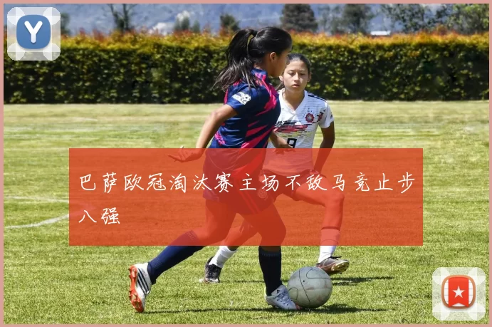 巴萨欧冠淘汰赛主场不敌马竞止步八强