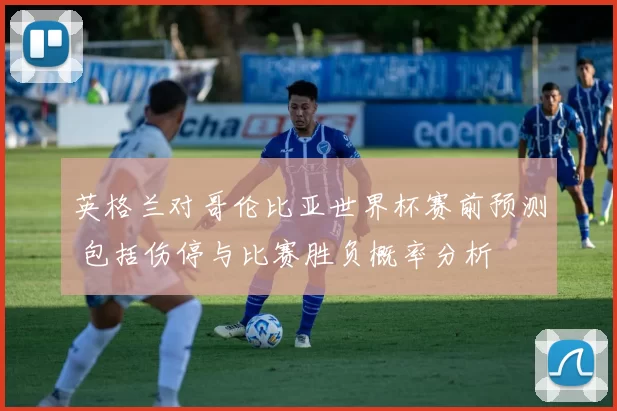 英格兰对哥伦比亚世界杯赛前预测 包括伤停与比赛胜负概率分析