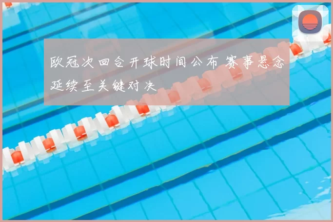 欧冠次回合开球时间公布 赛事悬念延续至关键对决