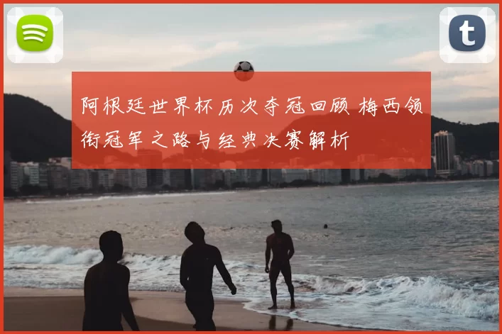 阿根廷世界杯历次夺冠回顾 梅西领衔冠军之路与经典决赛解析