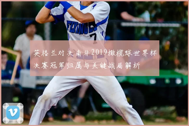 英格兰对决南非2019橄榄球世界杯决赛冠军归属与关键战局解析
