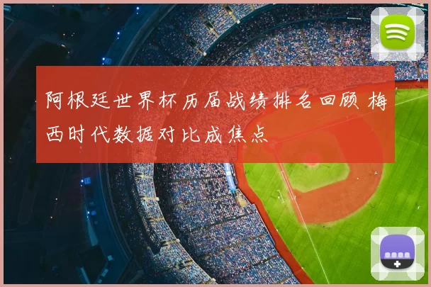 阿根廷世界杯历届战绩排名回顾 梅西时代数据对比成焦点