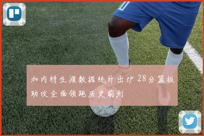 加内特生涯数据统计出炉 28分篮板助攻全面领跑历史前列