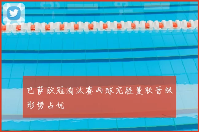 巴萨欧冠淘汰赛两球完胜曼联晋级形势占优