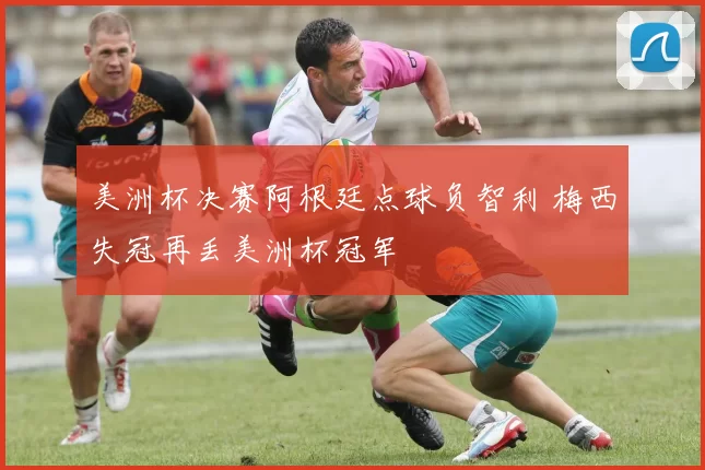 美洲杯决赛阿根廷点球负智利 梅西失冠再丢美洲杯冠军