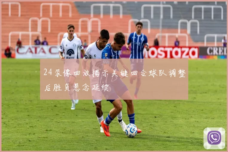 24录像回放揭示关键回合球队调整后胜负悬念延续
