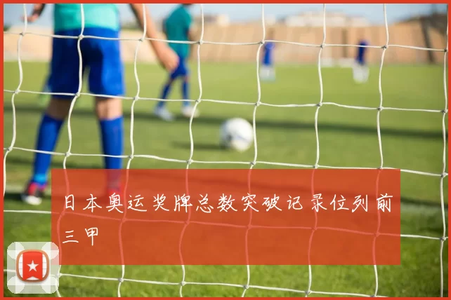 日本奥运奖牌总数突破记录位列前三甲