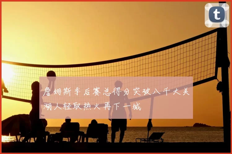 詹姆斯季后赛总得分突破八千大关湖人轻取热火再下一城