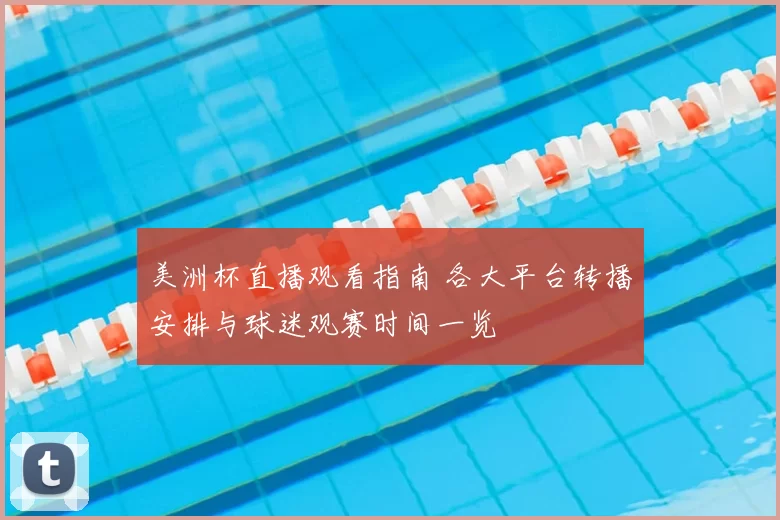 美洲杯直播观看指南 各大平台转播安排与球迷观赛时间一览