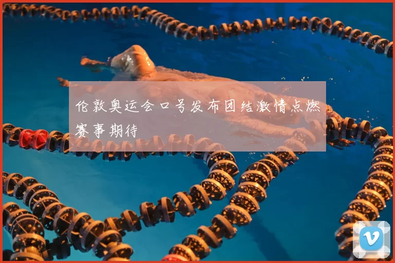 伦敦奥运会口号发布团结激情点燃赛事期待