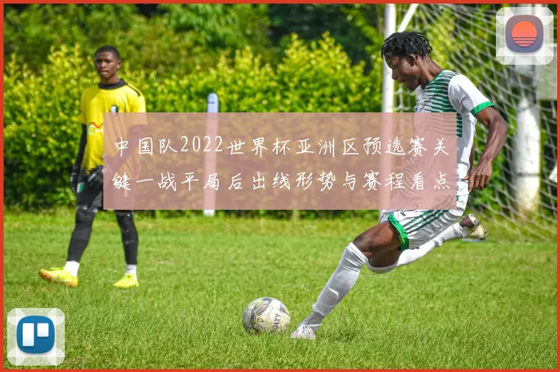 中国队2022世界杯亚洲区预选赛关键一战平局后出线形势与赛程看点