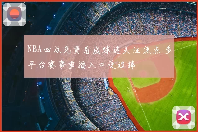 NBA回放免费看成球迷关注焦点 多平台赛事重播入口受追捧