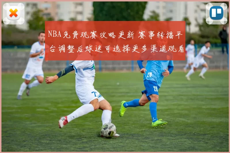 NBA免费观赛攻略更新 赛事转播平台调整后球迷可选择更多渠道观看