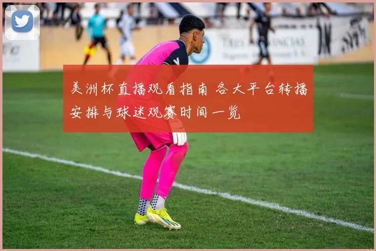 美洲杯直播观看指南 各大平台转播安排与球迷观赛时间一览