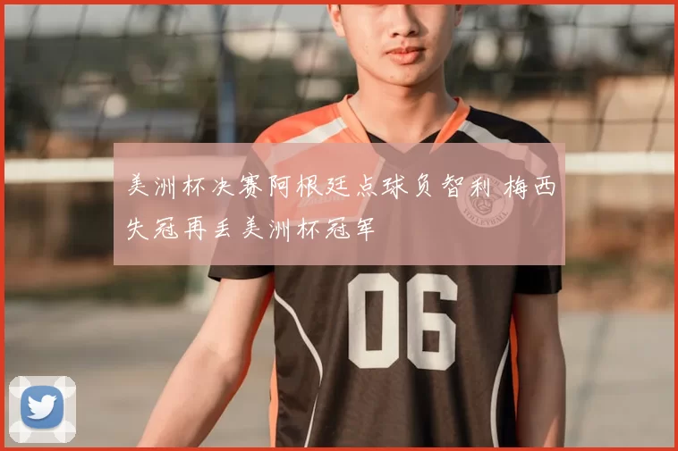 美洲杯决赛阿根廷点球负智利 梅西失冠再丢美洲杯冠军