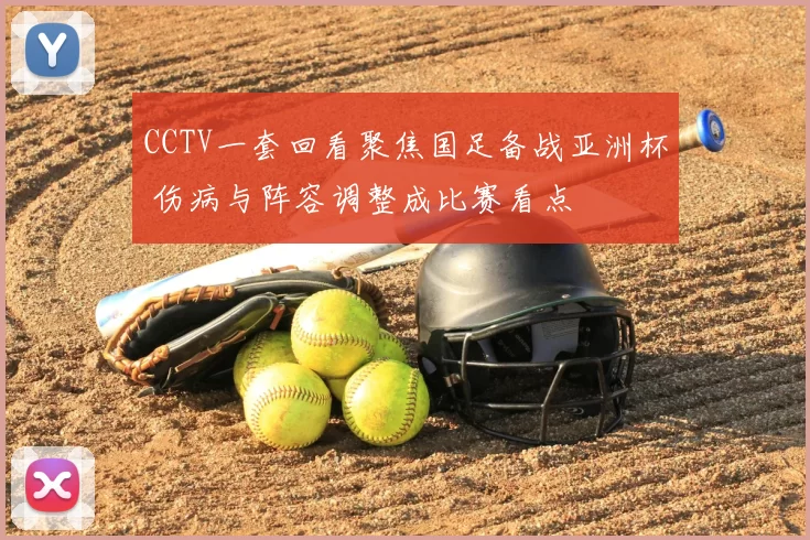 CCTV一套回看聚焦国足备战亚洲杯 伤病与阵容调整成比赛看点