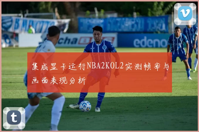 集成显卡运行NBA2KOL2实测帧率与画面表现分析