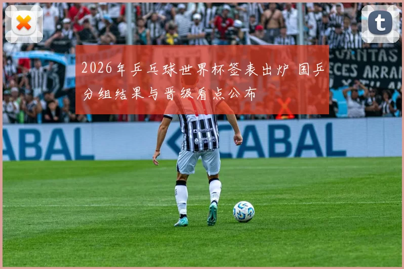 2026年乒乓球世界杯签表出炉 国乒分组结果与晋级看点公布