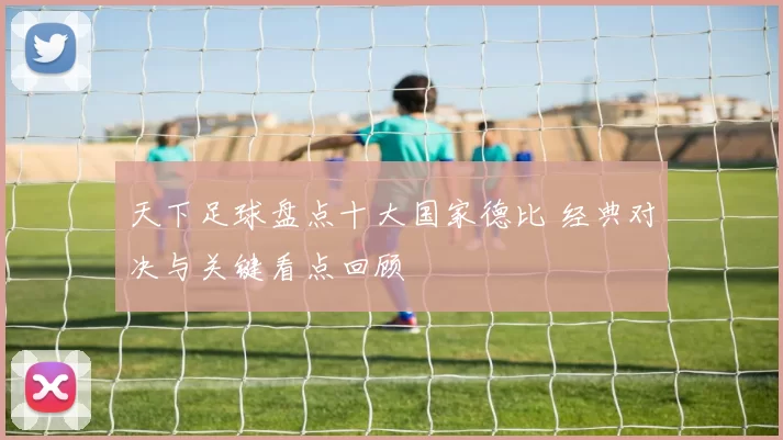 天下足球盘点十大国家德比 经典对决与关键看点回顾