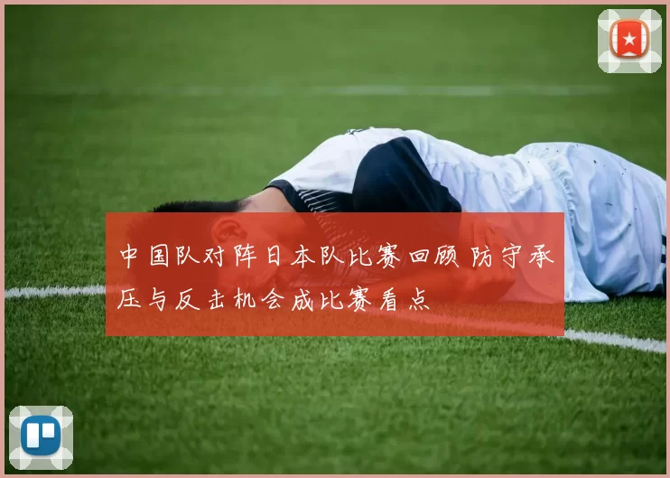 中国队对阵日本队比赛回顾 防守承压与反击机会成比赛看点