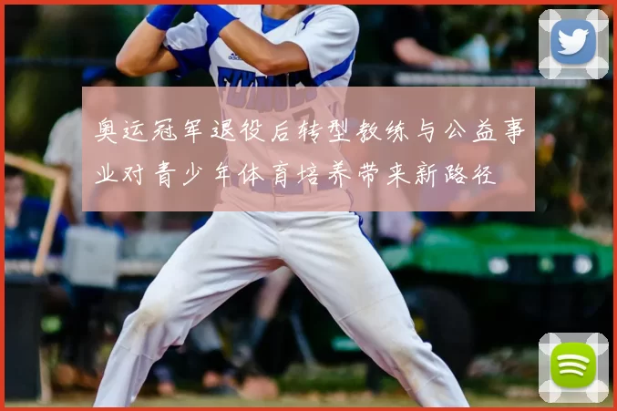 奥运冠军退役后转型教练与公益事业对青少年体育培养带来新路径