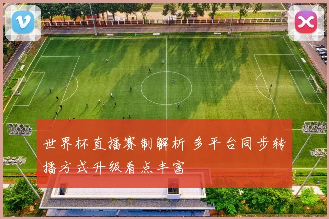 世界杯直播赛制解析 多平台同步转播方式升级看点丰富