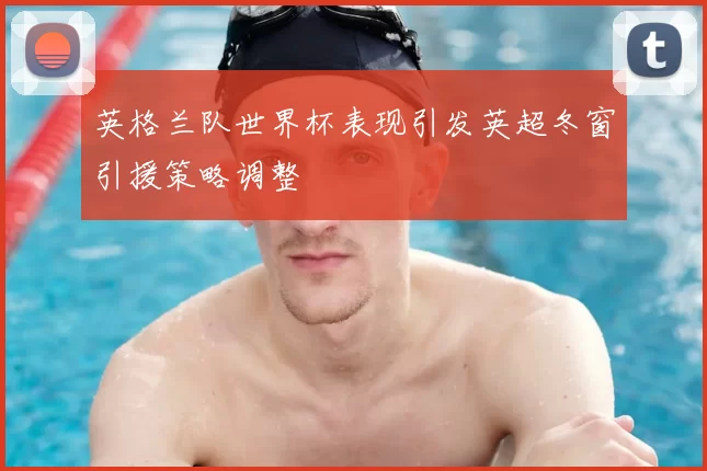 英格兰队世界杯表现引发英超冬窗引援策略调整