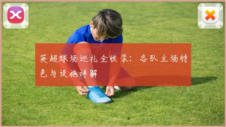 英超球场巡礼全收录：各队主场特色与设施详解