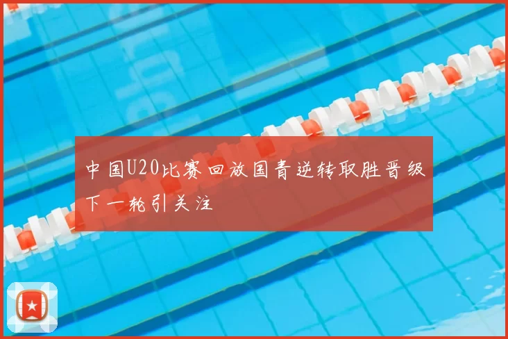 中国U20比赛回放国青逆转取胜晋级下一轮引关注