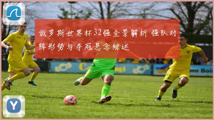俄罗斯世界杯32强全景解析 强队对阵形势与夺冠悬念综述