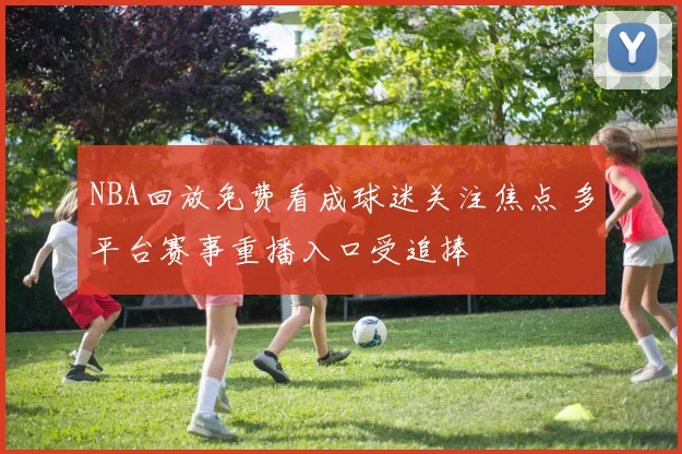 NBA回放免费看成球迷关注焦点 多平台赛事重播入口受追捧