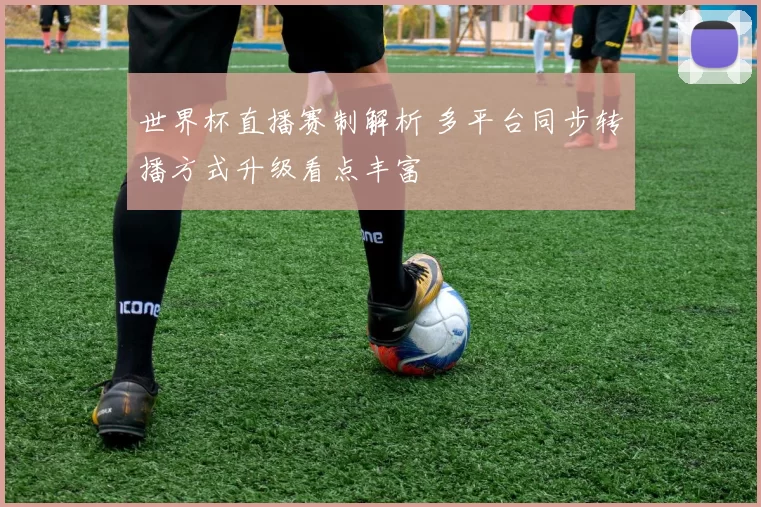 世界杯直播赛制解析 多平台同步转播方式升级看点丰富