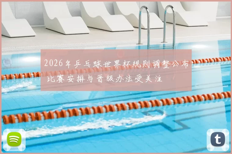 2026年乒乓球世界杯规则调整公布 比赛安排与晋级办法受关注