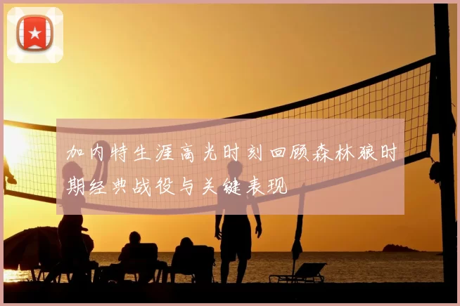 加内特生涯高光时刻回顾森林狼时期经典战役与关键表现