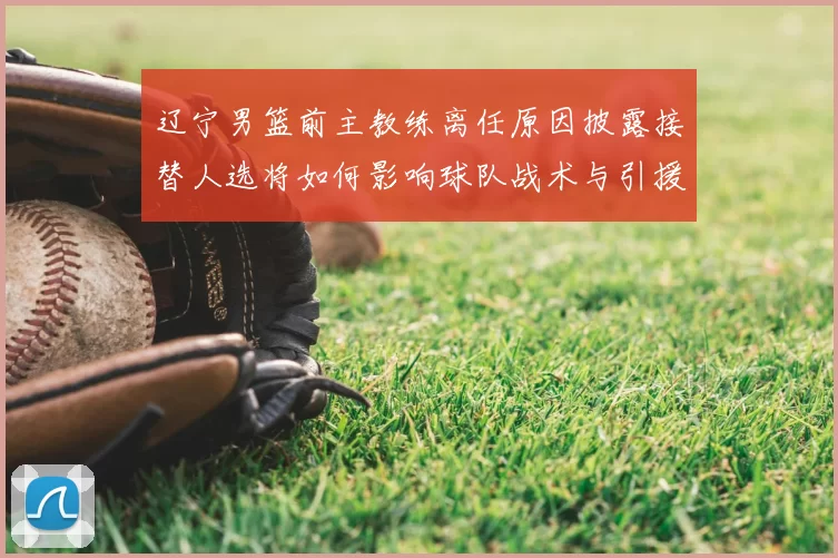 辽宁男篮前主教练离任原因披露接替人选将如何影响球队战术与引援